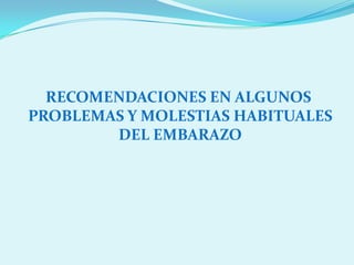 RECOMENDACIONES EN ALGUNOS
PROBLEMAS Y MOLESTIAS HABITUALES
        DEL EMBARAZO
 