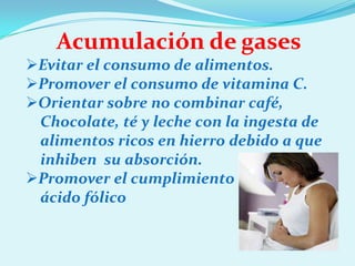 Acumulación de gases
Evitar el consumo de alimentos.
Promover el consumo de vitamina C.
Orientar sobre no combinar café,
 Chocolate, té y leche con la ingesta de
 alimentos ricos en hierro debido a que
 inhiben su absorción.
Promover el cumplimiento de hierro y
 ácido fólico
 