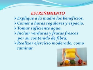 ESTREÑIMIENTO
Explique a la madre los beneficios.
Comer a horas regulares y espacio.
Tomar suficiente agua.
Incluir verduras y frutas frescas
 por su contenido de fibra.
Realizar ejercicio moderado, como
 caminar.
 