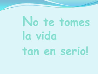 No te tomes
la vida
tan en serio!
 