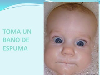 TOMA UN
BAÑO DE
ESPUMA
 