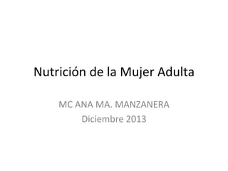 Nutrición de la Mujer Adulta
MC ANA MA. MANZANERA
Diciembre 2013

 