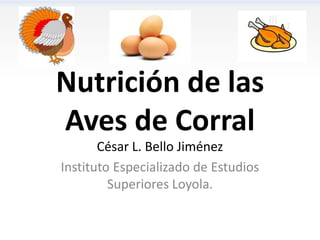 Nutrición de las
Aves de Corral
       César L. Bello Jiménez
Instituto Especializado de Estudios
         Superiores Loyola.
 