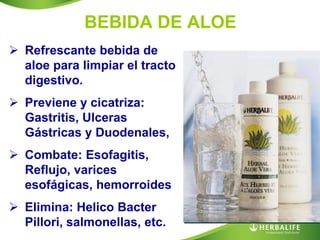 BEBIDA DE ALOE
 Refrescante bebida de
  aloe para limpiar el tracto
  digestivo.
 Previene y cicatriza:
  Gastritis, Ulceras
  Gástricas y Duodenales,
 Combate: Esofagitis,
  Reflujo, varices
  esofágicas, hemorroides
 Elimina: Helico Bacter
  Pillori, salmonellas, etc.
 