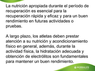 La nutrición apropiada durante el período de
recuperación es esencial para la
recuperación rápida y eficaz y para un buen
rendimiento en futuras actividades o
pruebas.

A largo plazo, los atletas deben prestar
atención a su nutrición y acondicionamiento
físico en general, además, durante la
actividad física, la hidratación adecuada y
obtención de electrólitos son fundamentales
para mantener un buen rendimiento.
 