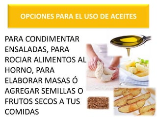 OPCIONES PARA EL USO DE ACEITES
PARA CONDIMENTAR
ENSALADAS, PARA
ROCIAR ALIMENTOS AL
HORNO, PARA
ELABORAR MASAS Ó
AGREGAR SEMILLAS O
FRUTOS SECOS A TUS
COMIDAS
 