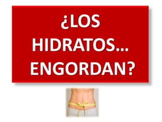 ¿LOS
HIDRATOS…
ENGORDAN?
 