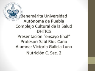 Benemérita Universidad
Autónoma de Puebla
Complejo Cultural de la Salud
DHTICS
Presentación “ensayo final”
Profesor: Saúl Ríos Cano
Alumna: Victoria Galicia Luna
Nutrición C. Sec. 2
 