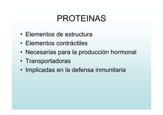 PROTEINAS
• Elementos de estructura
• Elementos contráctiles
• Necesarias para la producción hormonal
• Transportadoras
• Implicadas en la defensa inmunitaria
 
