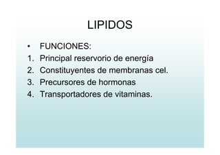 LIPIDOS
• FUNCIONES:
1. Principal reservorio de energía
2. Constituyentes de membranas cel.
3. Precursores de hormonas
4. Transportadores de vitaminas.
 
