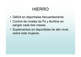 HIERRO
• Déficit en deportistas frecuentemente.
• Control de niveles de Fe y ferritina en
sangre cada tres meses.
• Suplementos en deportistas de alto nivel,
sobre todo mujeres.
 