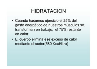 HIDRATACION
• Cuando hacemos ejercicio el 25% del
gasto energético de nuestros músculos se
transforman en trabajo, el 75% restante
en calor.
• El cuerpo elimina ese exceso de calor
mediante el sudor(580 Kcal/litro)
 