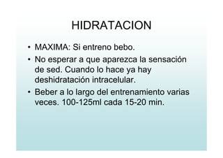 HIDRATACION
• MAXIMA: Si entreno bebo.
• No esperar a que aparezca la sensación
de sed. Cuando lo hace ya hay
deshidratación intracelular.
• Beber a lo largo del entrenamiento varias
veces. 100-125ml cada 15-20 min.
 