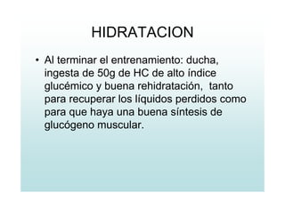 HIDRATACION
• Al terminar el entrenamiento: ducha,
ingesta de 50g de HC de alto índice
glucémico y buena rehidratación, tanto
para recuperar los líquidos perdidos como
para que haya una buena síntesis de
glucógeno muscular.
 