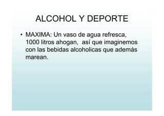 ALCOHOL Y DEPORTE
• MAXIMA: Un vaso de agua refresca,
1000 litros ahogan, así que imaginemos
con las bebidas alcoholicas que además
marean.
 
