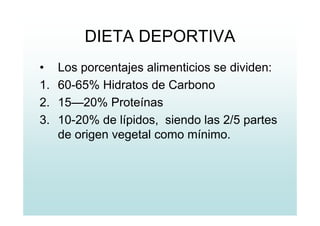 DIETA DEPORTIVA
• Los porcentajes alimenticios se dividen:
1. 60-65% Hidratos de Carbono
2. 15—20% Proteínas
3. 10-20% de lípidos, siendo las 2/5 partes
de origen vegetal como mínimo.
 
