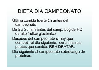 DIETA DIA CAMPEONATO
Última comida fuerte 2h antes del
campeonato
De 5 a 20 min antes del camp. 50g de HC
de alto índice glucémico
Después del campeonato si hay que
competir al día siguiente, cena mismas
pautas que comida. REHIDRATAR.
Día siguiente al campeonato sobrecarga de
proteínas.
 