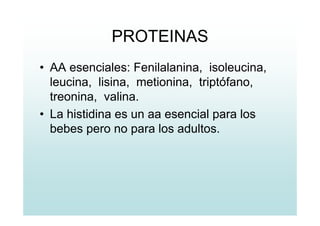 PROTEINAS
• AA esenciales: Fenilalanina, isoleucina,
leucina, lisina, metionina, triptófano,
treonina, valina.
• La histidina es un aa esencial para los
bebes pero no para los adultos.
 