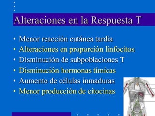 Alteraciones en la Respuesta T Menor reacción cutánea tardía Alteraciones en proporción linfocitos Disminución de subpoblaciones T Disminución hormonas tímicas  Aumento de células inmaduras Menor producción de citocinas 