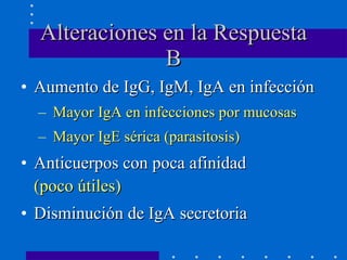 Alteraciones en la Respuesta B Aumento de IgG, IgM, IgA en infección Mayor IgA en infecciones por mucosas Mayor IgE sérica (parasitosis) Anticuerpos con poca afinidad  (poco útiles) Disminución de IgA secretoria 