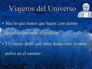 Viajeros del Universo Haz lo que tienes que hacer, con ánimo resuelto, con todo el corazón. El viajero débil que tiene dudas solo levanta polvo en el camino 