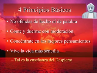 4 Principios Básicos No ofendas de hecho ni de palabra Come y duerme con moderación Concéntrate en los mejores pensamientos Vive la vida más sencilla Tal es la enseñanza del Despierto 