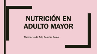 NUTRICIÓN EN
ADULTO MAYOR
Alumna: Linda Zully Sanchez Cama
 
