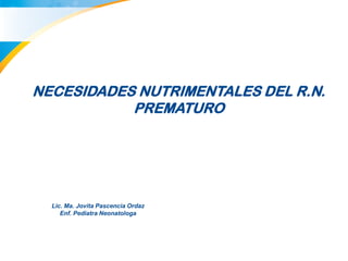 NECESIDADES NUTRIMENTALES DEL R.N.
           PREMATURO




  Lic. Ma. Jovita Pascencia Ordaz
     Enf. Pediatra Neonatologa
 