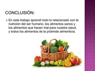  En este trabajo aprendí todo lo relacionado con la
nutrición del ser humano, los alimentos sanos y
los alimentos que hacen mal para nuestra salud,
y todos los alimentos de la pirámide alimenticia.
 