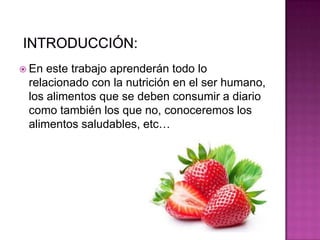  En este trabajo aprenderán todo lo
relacionado con la nutrición en el ser humano,
los alimentos que se deben consumir a diario
como también los que no, conoceremos los
alimentos saludables, etc…
 