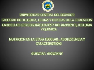 UNIVERSIDAD CENTRAL DEL ECUADOR
FACULTAD DE FILOSOFIA, LETRAS Y CIENCIAS DE LA EDUCACION
CARRERA DE CIENCIAS NATURALES Y DEL AMBIENTE, BIOLOGIA
Y QUIMICA
NUTRICION EN LA ETAPA ESCOLAR , ADOLESCENCIA Y
CARACTERISTICAS
GUEVARA GIOVANNY
 