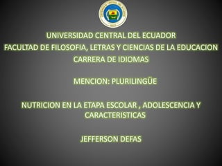 UNIVERSIDAD CENTRAL DEL ECUADOR
FACULTAD DE FILOSOFIA, LETRAS Y CIENCIAS DE LA EDUCACION
CARRERA DE IDIOMAS
MENCION: PLURILINGÜE
NUTRICION EN LA ETAPA ESCOLAR , ADOLESCENCIA Y
CARACTERISTICAS
JEFFERSON DEFAS
 