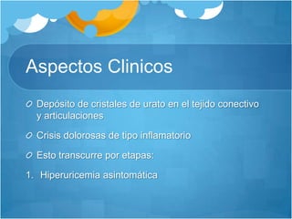 Aspectos ClinicosDepósito de cristales de urato en el tejido conectivo y articulacionesCrisis dolorosas de tipo inflamatorioEsto transcurre por etapas:Hiperuricemia asintomática