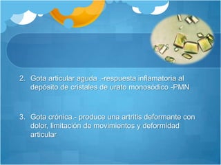 Gota articular aguda .-respuesta inflamatoria al depósito de cristales de urato monosódico -PMNGota crónica.- produce una artritis deformante con dolor, limitación de movimientos y deformidad articular