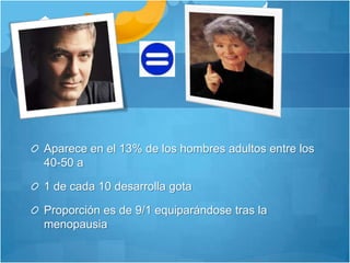 Aparece en el 13% de los hombres adultos entre los 40-50 a1 de cada 10 desarrolla gotaProporción es de 9/1 equiparándose tras la menopausia