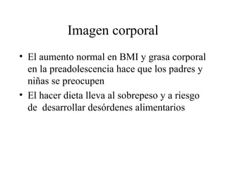 Imagen corporal El aumento normal en BMI y grasa corporal en la preadolescencia hace que los padres y niñas se preocupen El hacer dieta lleva al sobrepeso y a riesgo de  desarrollar desórdenes alimentarios  