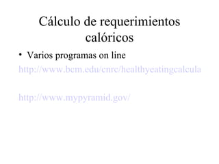 Cálculo de requerimientos calóricos Varios programas on line http://www.bcm.edu/cnrc/healthyeatingcalculator/eatingCal.html http://www.mypyramid.gov/ 