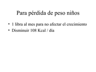 Para pérdida de peso niños 1 libra al mes para no afectar el crecimiento Disminuir 108 Kcal / día 