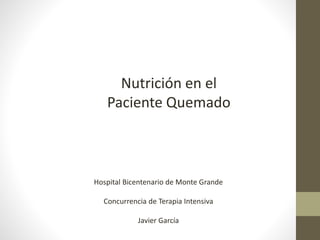 Hospital Bicentenario de Monte Grande
Concurrencia de Terapia Intensiva
Javier García
Nutrición en el
Paciente Quemado
 