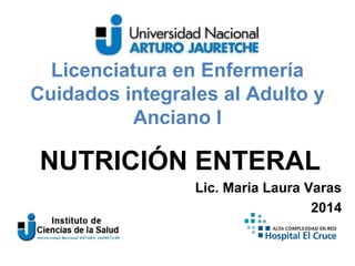 Licenciatura en Enfermería 
Cuidados integrales al Adulto y 
Anciano I 
NUTRICIÓN ENTERAL 
Lic. María Laura Varas 
2014 
 