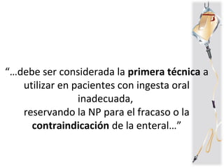 “…debe ser considerada la primera técnica a
utilizar en pacientes con ingesta oral
inadecuada,
reservando la NP para el fracaso o la
contraindicación de la enteral…”
 