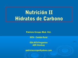 Nutrición II
Hidratos de Carbono
Patricio Crespo Med. Vet.
INTA – Cambio Rural
EEA INTA Pergamino
AER Chivilcoy
patriciocrespo@yahoo.com
 