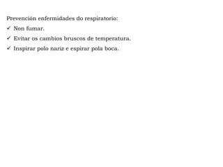 Prevención enfermidades do respiratorio:
 Non fumar.
 Evitar os cambios bruscos de temperatura.
 Inspirar polo nariz e espirar pola boca.
 