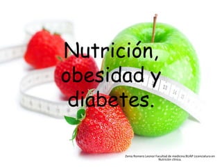 Nutrición,
obesidad y
diabetes.
Zenia Romero Leonor Facultad de medicina BUAP Licenciatura en
Nutrición clínica.
 