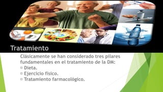 Tratamiento 
Clásicamente se han considerado tres pilares 
fundamentales en el tratamiento de la DM: 
Dieta. 
Ejercicio físico. 
Tratamiento farmacológico. 
 