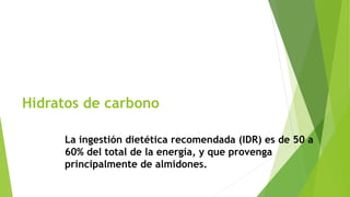 Hidratos de carbono 
La ingestión dietética recomendada (IDR) es de 50 a 
60% del total de la energía, y que provenga 
principalmente de almidones. 
 