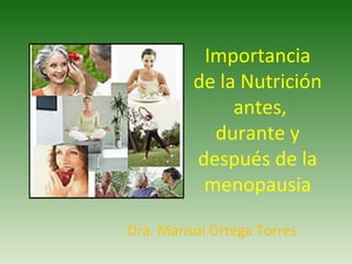 Importancia
          de la Nutrición
               antes,
            durante y
          después de la
           menopausia

Dra. Marisol Ortega Torres
 