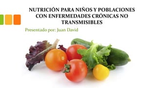 NUTRICIÓN PARA NIÑOS Y POBLACIONES
CON ENFERMEDADES CRÓNICAS NO
TRANSMISIBLES
Presentado por: Juan David
 