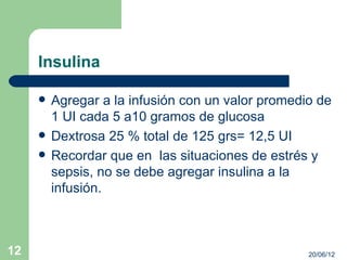Insulina

        Agregar a la infusión con un valor promedio de
         1 UI cada 5 a10 gramos de glucosa
        Dextrosa 25 % total de 125 grs= 12,5 UI
        Recordar que en las situaciones de estrés y
         sepsis, no se debe agregar insulina a la
         infusión.



12                                                 20/06/12
 