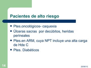 Pacientes de alto riesgo

        Ptes.oncológicos- caquexia
        Úlceras sacras por decúbitos, heridas
         perineales
        Ptes.en ARM, cuya NPT incluye una alta carga
         de Hde C
        Ptes. Diabéticos



14                                               20/06/12
 